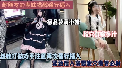 趁醉强行插入朋友表妹，粉穴鲜嫩多汁强行内射
